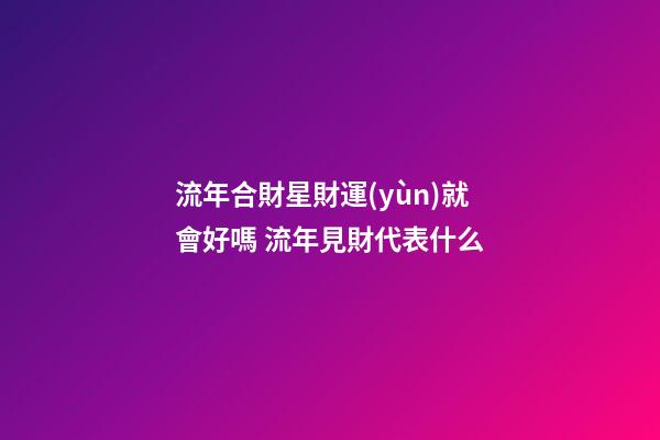 流年合財星財運(yùn)就會好嗎 流年見財代表什么